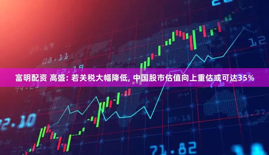 富明配资 高盛: 若关税大幅降低, 中国股市估值向上重估或可达35%