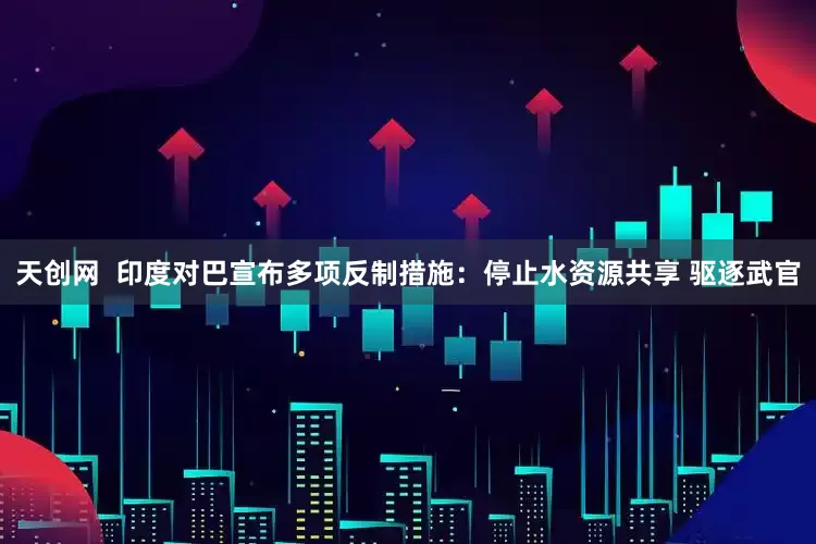 天创网  印度对巴宣布多项反制措施：停止水资源共享 驱逐武官
