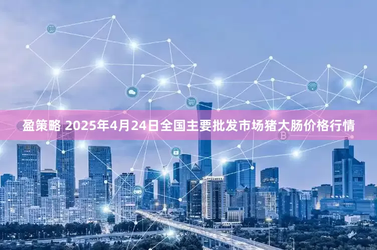 盈策略 2025年4月24日全国主要批发市场猪大肠价格行情
