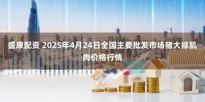 盛康配资 2025年4月24日全国主要批发市场猪大排肌肉价格行情