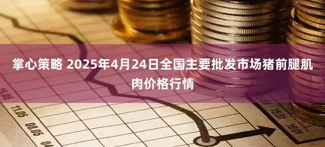 掌心策略 2025年4月24日全国主要批发市场猪前腿肌肉价格行情