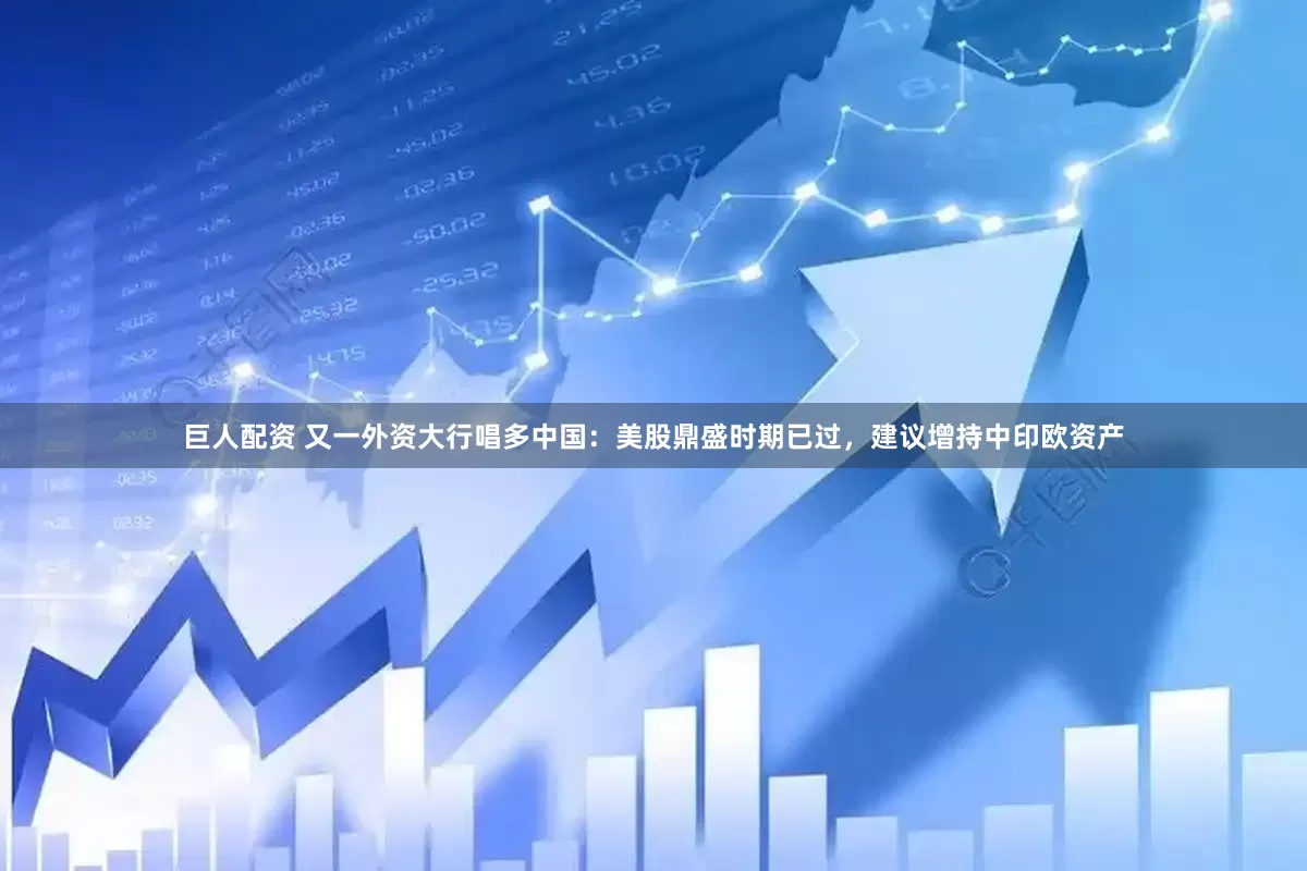 巨人配资 又一外资大行唱多中国：美股鼎盛时期已过，建议增持中印欧资产
