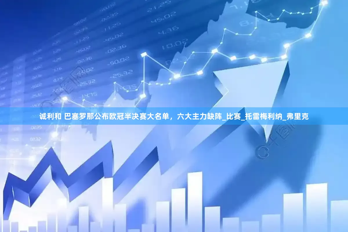 诚利和 巴塞罗那公布欧冠半决赛大名单，六大主力缺阵_比赛_托雷梅利纳_弗里克
