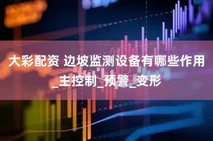 大彩配资 边坡监测设备有哪些作用_主控制_预警_变形