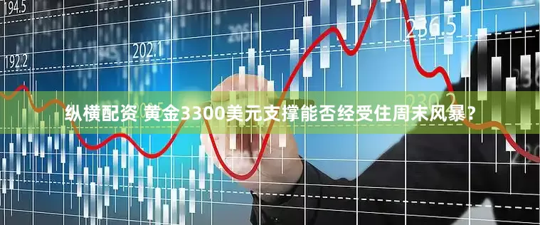 纵横配资 黄金3300美元支撑能否经受住周末风暴？