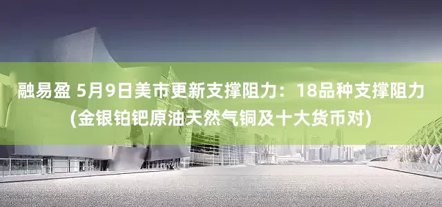 融易盈 5月9日美市更新支撑阻力：18品种支撑阻力(金银铂钯原油天然气铜及十大货币对)