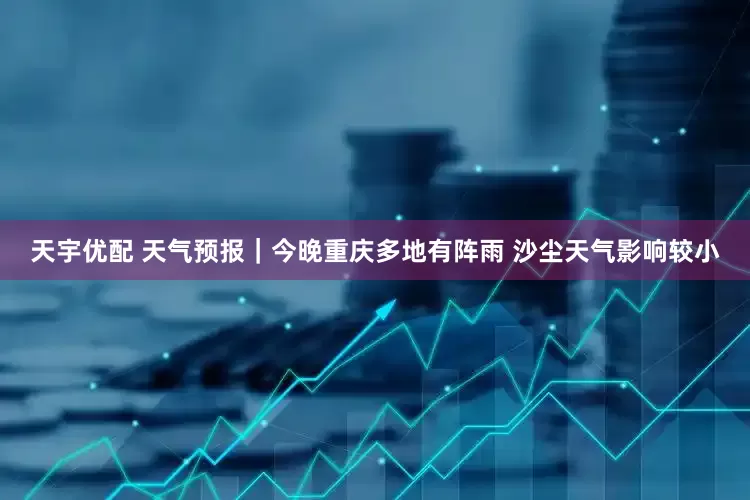 天宇优配 天气预报｜今晚重庆多地有阵雨 沙尘天气影响较小