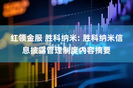 红领金服 胜科纳米: 胜科纳米信息披露管理制度内容摘要
