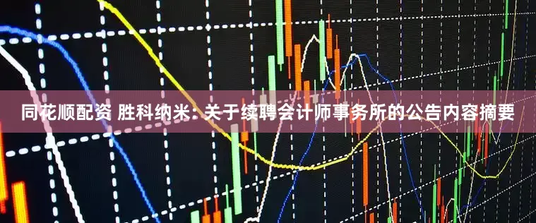 同花顺配资 胜科纳米: 关于续聘会计师事务所的公告内容摘要