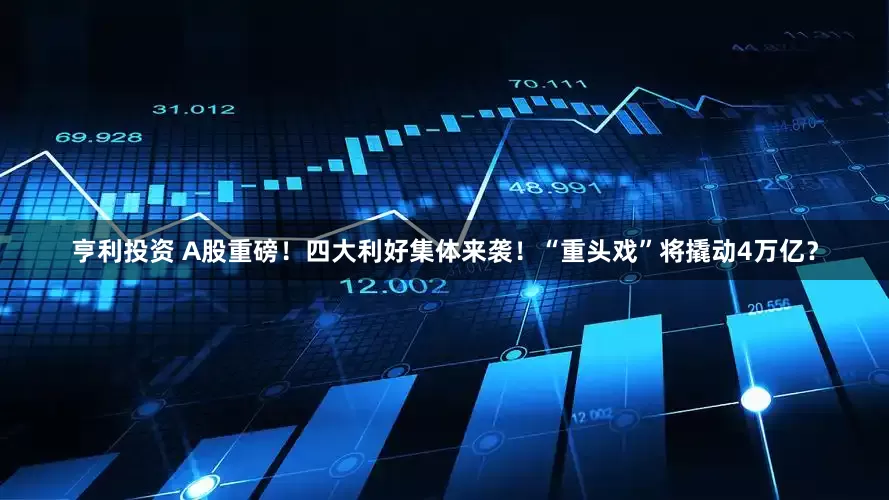 亨利投资 A股重磅！四大利好集体来袭！“重头戏”将撬动4万亿？