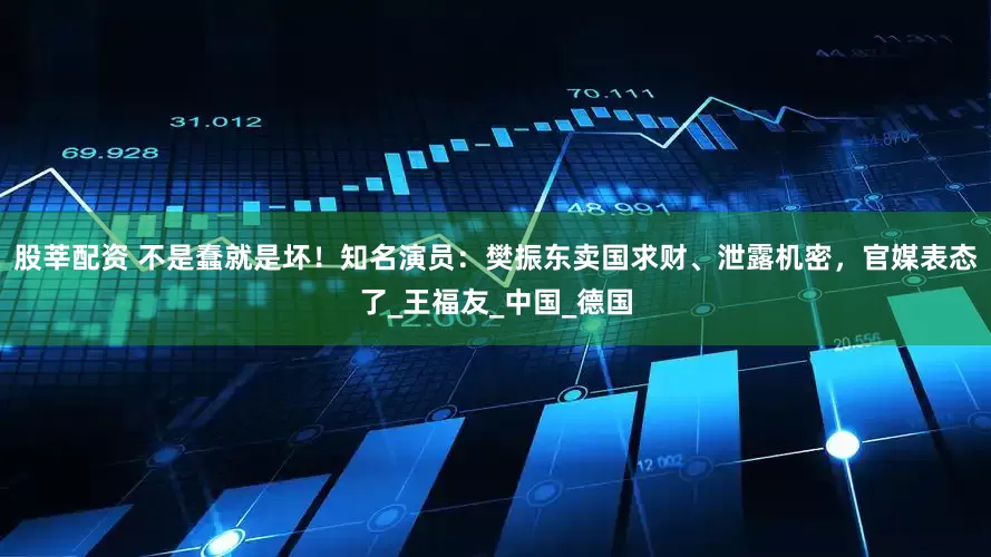 股莘配资 不是蠢就是坏！知名演员：樊振东卖国求财、泄露机密，官媒表态了_王福友_中国_德国