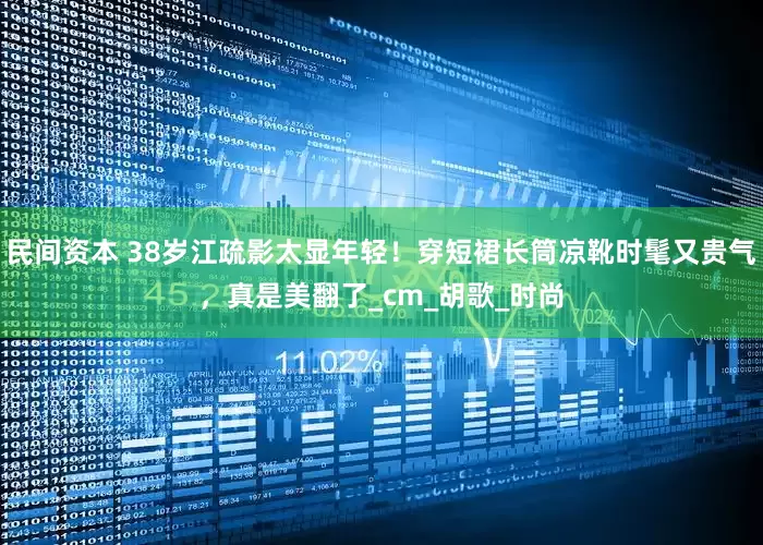 民间资本 38岁江疏影太显年轻！穿短裙长筒凉靴时髦又贵气，真是美翻了_cm_胡歌_时尚