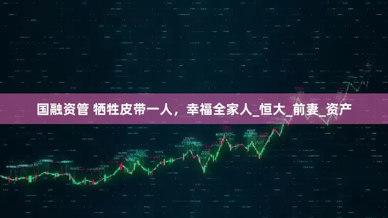 国融资管 牺牲皮带一人，幸福全家人_恒大_前妻_资产