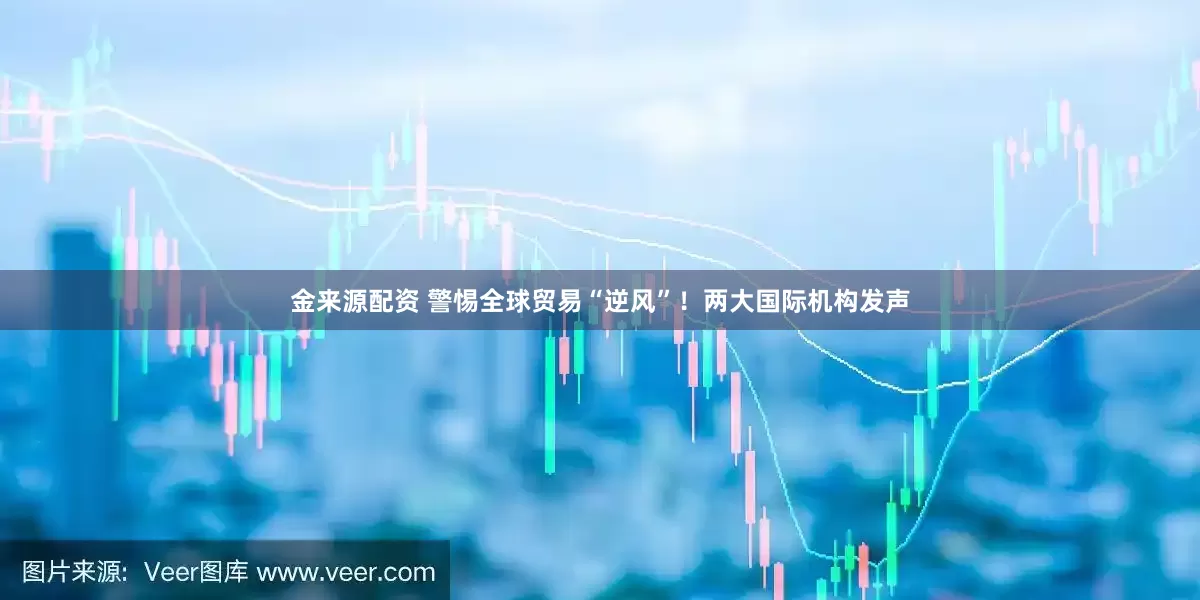 金来源配资 警惕全球贸易“逆风”！两大国际机构发声