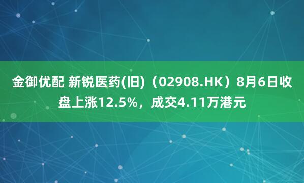 金御优配 新锐医药(旧)（02908.HK）8月6日收盘上涨12.5%，成交4.11万港元