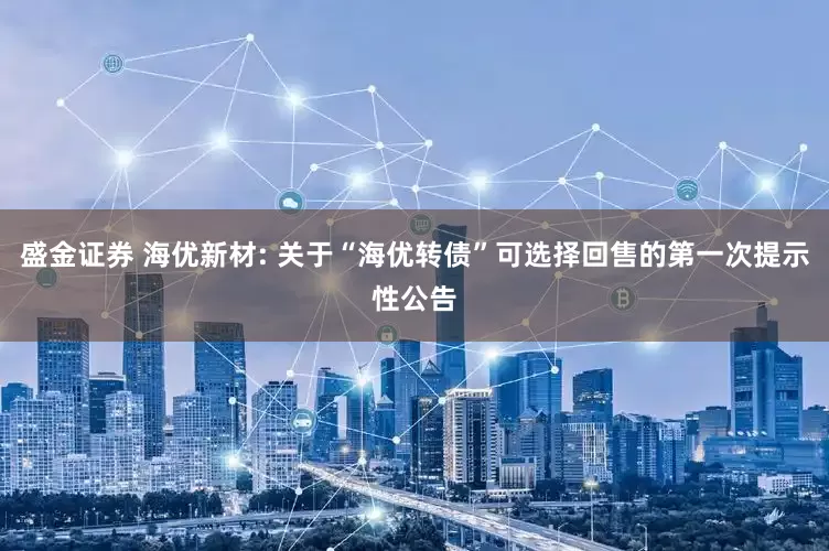 盛金证券 海优新材: 关于“海优转债”可选择回售的第一次提示性公告