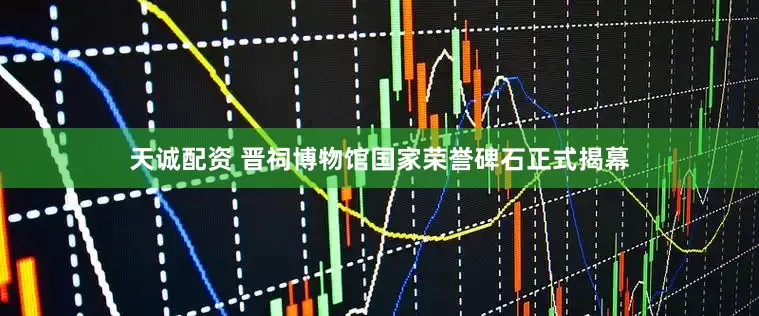 天诚配资 晋祠博物馆国家荣誉碑石正式揭幕