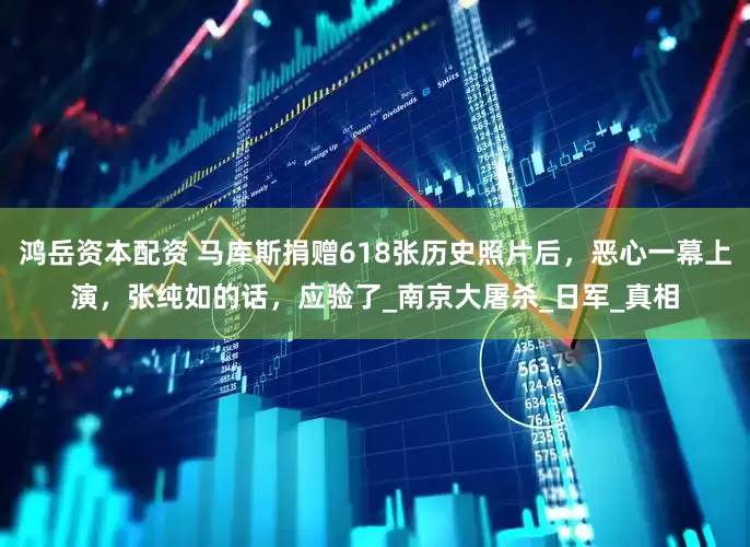 鸿岳资本配资 马库斯捐赠618张历史照片后，恶心一幕上演，张纯如的话，应验了_南京大屠杀_日军_真相