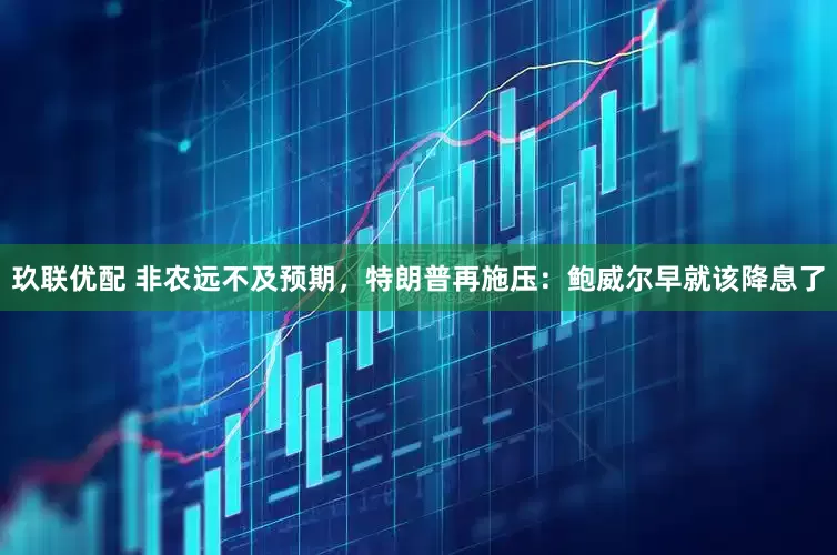 玖联优配 非农远不及预期，特朗普再施压：鲍威尔早就该降息了