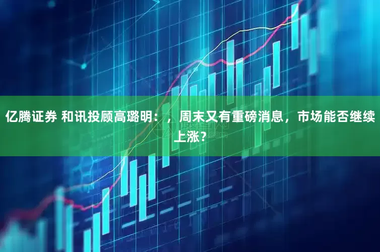 亿腾证券 和讯投顾高璐明：，周末又有重磅消息，市场能否继续上涨？