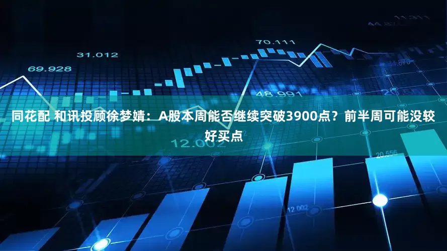 同花配 和讯投顾徐梦婧：A股本周能否继续突破3900点？前半周可能没较好买点