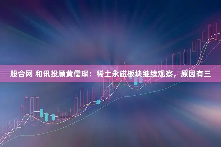 股合网 和讯投顾黄儒琛：稀土永磁板块继续观察，原因有三