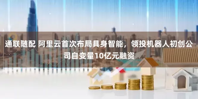 通联随配 阿里云首次布局具身智能，领投机器人初创公司自变量10亿元融资