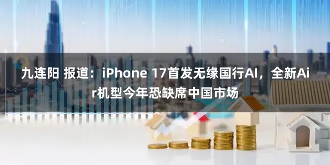 九连阳 报道：iPhone 17首发无缘国行AI，全新Air机型今年恐缺席中国市场