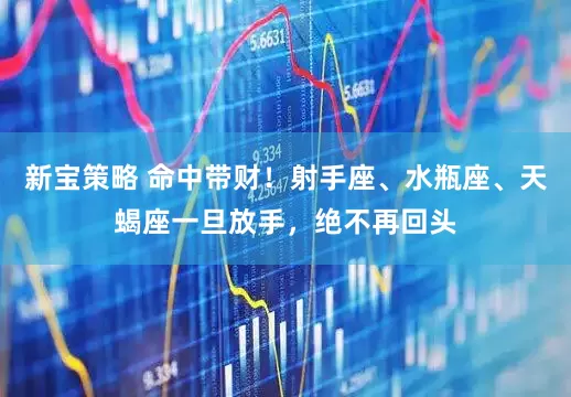新宝策略 命中带财！射手座、水瓶座、天蝎座一旦放手，绝不再回头