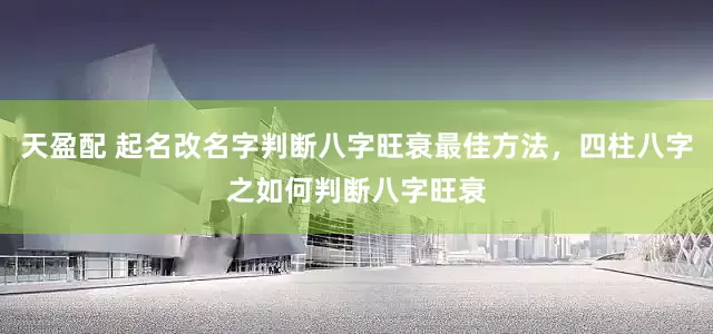 天盈配 起名改名字判断八字旺衰最佳方法，四柱八字之如何判断八字旺衰