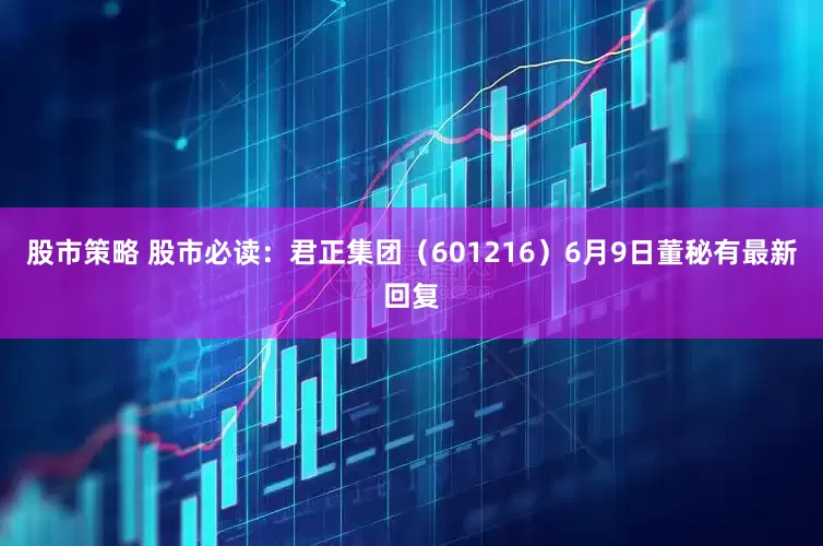 股市策略 股市必读：君正集团（601216）6月9日董秘有最新回复