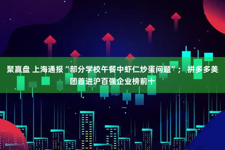 聚赢盘 上海通报“部分学校午餐中虾仁炒蛋问题”； 拼多多美团首进沪百强企业榜前十