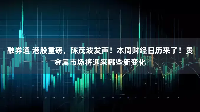 融券通 港股重磅，陈茂波发声！本周财经日历来了！贵金属市场将迎来哪些新变化