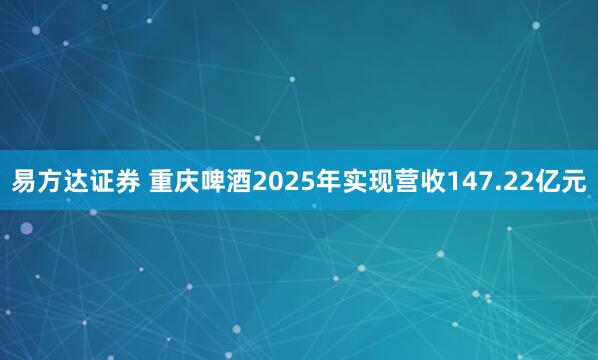 易方达证券 重庆啤酒2025年实现营收147.22亿元