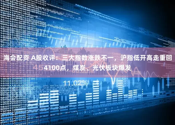海会配资 A股收评:三大指数涨跌不一,沪指低开高走重回4100点,煤炭、光伏板块爆发