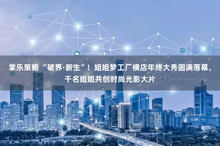 掌乐策略 “破界·新生”!姐姐梦工厂横店年终大秀圆满落幕,千名姐姐共创时尚光影大片