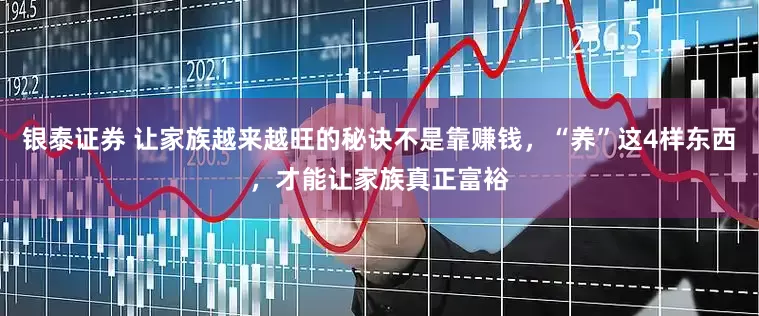 银泰证券 让家族越来越旺的秘诀不是靠赚钱,“养”这4样东西,才能让家族真正富裕