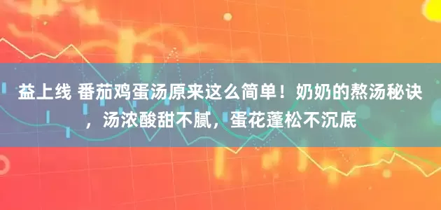 益上线 番茄鸡蛋汤原来这么简单!奶奶的熬汤秘诀,汤浓酸甜不腻,蛋花蓬松不沉底