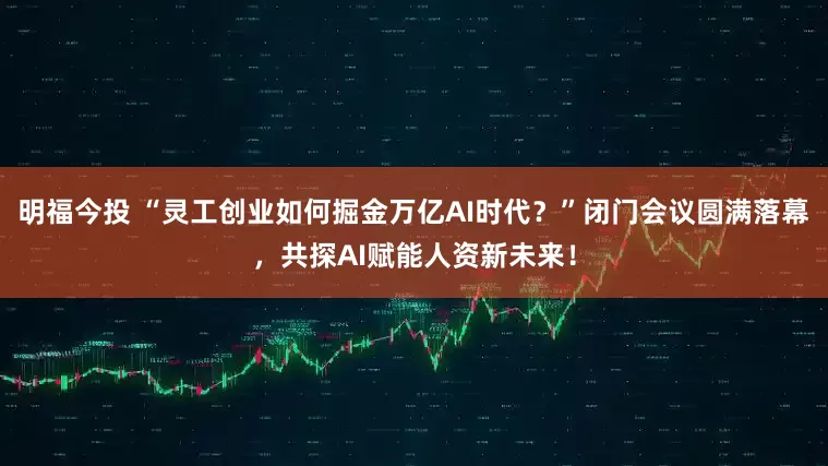 明福今投 “灵工创业如何掘金万亿AI时代?”闭门会议圆满落幕,共探AI赋能人资新未来!