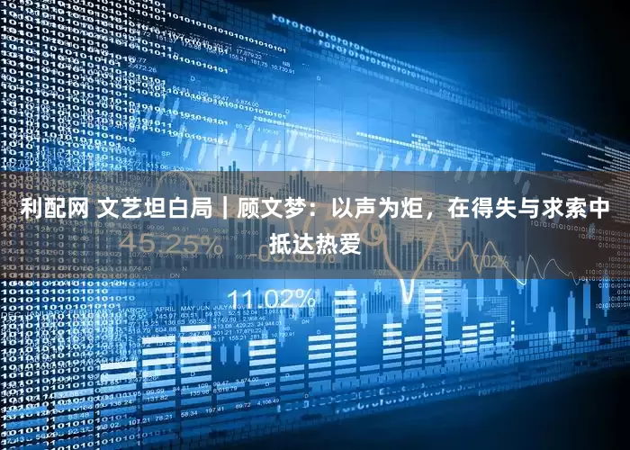 利配网 文艺坦白局|顾文梦:以声为炬,在得失与求索中抵达热爱