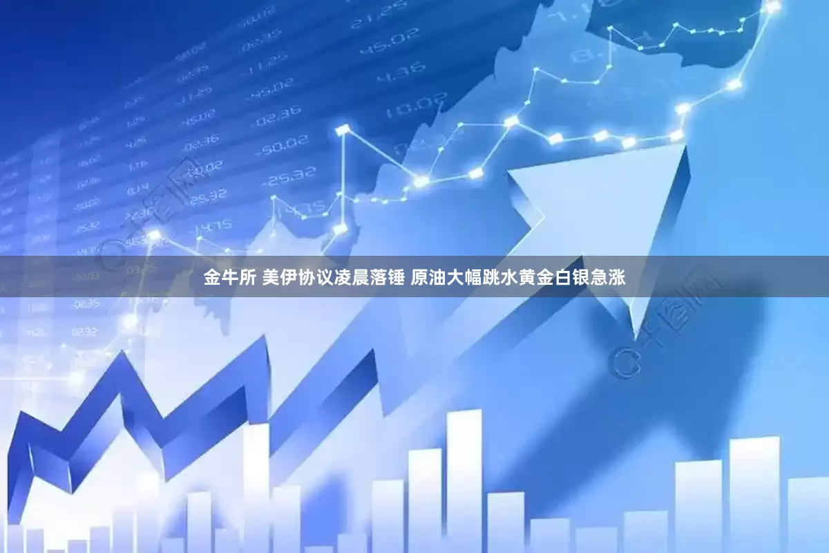 金牛所 美伊协议凌晨落锤 原油大幅跳水黄金白银急涨