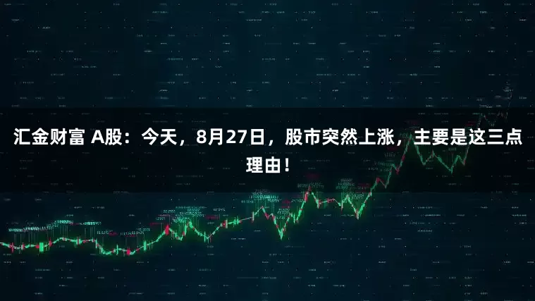 汇金财富 A股：今天，8月27日，股市突然上涨，主要是这三点理由！