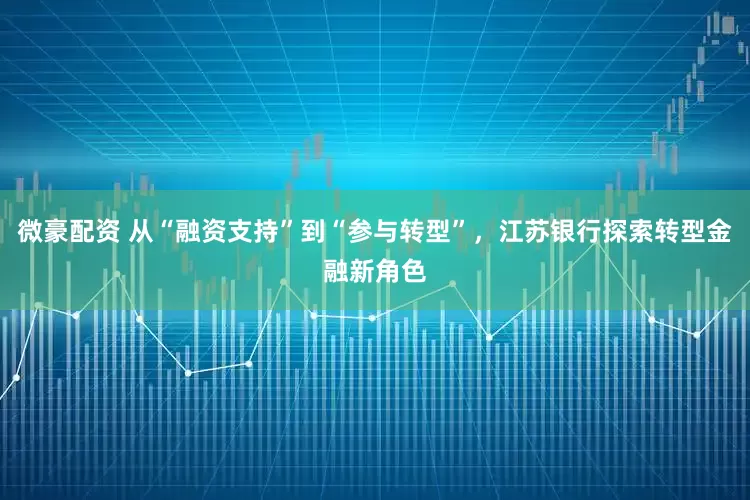 微豪配资 从“融资支持”到“参与转型”，江苏银行探索转型金融新角色