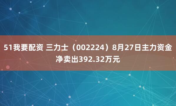 51我要配资 三力士（002224）8月27日主力资金净卖出392.32万元