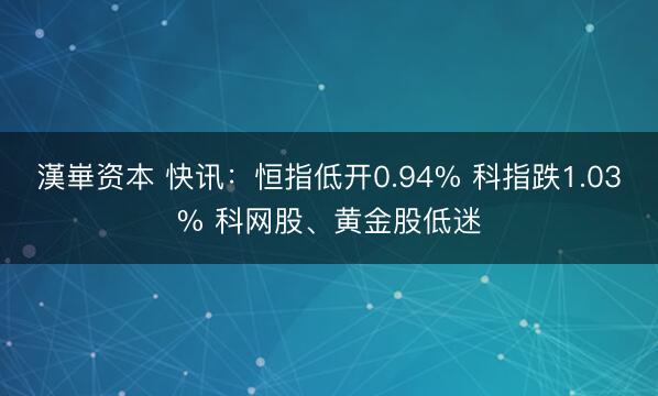 漢崋资本 快讯:恒指低开0.94% 科指跌1.03% 科网股、黄金股低迷